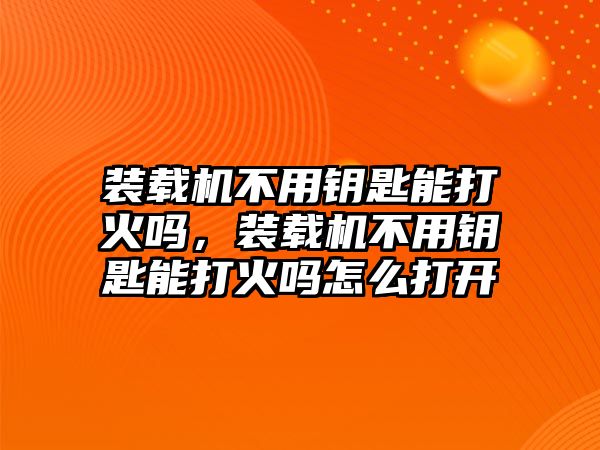 裝載機(jī)不用鑰匙能打火嗎，裝載機(jī)不用鑰匙能打火嗎怎么打開(kāi)