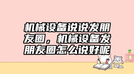 機械設(shè)備說說發(fā)朋友圈，機械設(shè)備發(fā)朋友圈怎么說好呢