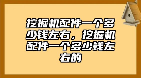 挖掘機配件一個多少錢左右，挖掘機配件一個多少錢左右的