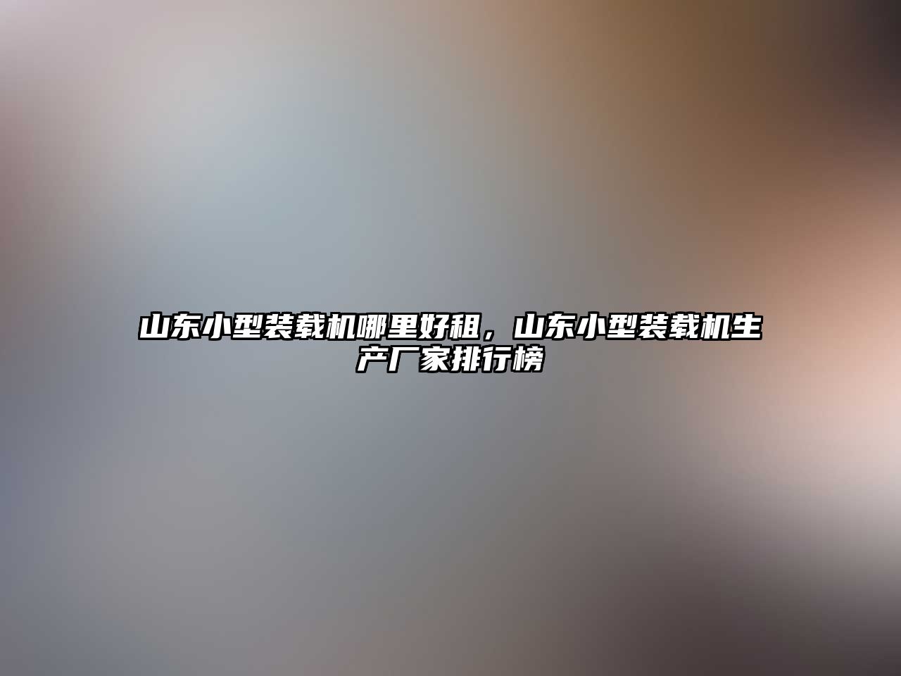 山東小型裝載機哪里好租，山東小型裝載機生產廠家排行榜