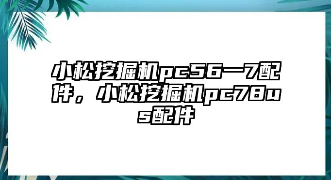 小松挖掘機pc56一7配件，小松挖掘機pc78us配件