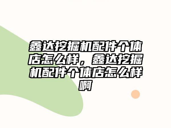 鑫達挖掘機配件個體店怎么樣，鑫達挖掘機配件個體店怎么樣啊