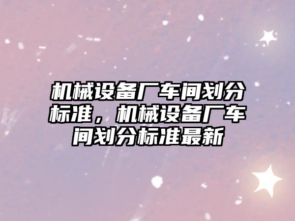 機械設備廠車間劃分標準，機械設備廠車間劃分標準最新