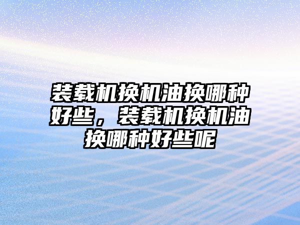 裝載機換機油換哪種好些，裝載機換機油換哪種好些呢