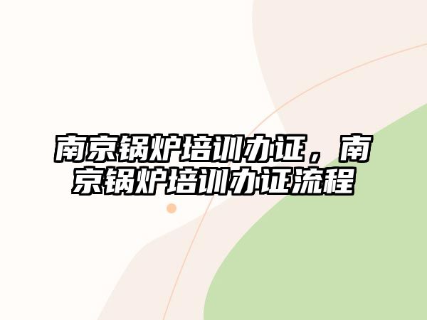 南京鍋爐培訓辦證，南京鍋爐培訓辦證流程