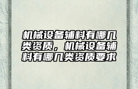 機械設備輔料有哪幾類資質，機械設備輔料有哪幾類資質要求