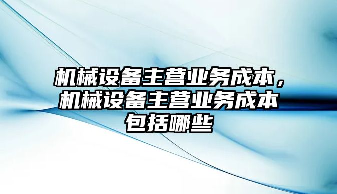 機(jī)械設(shè)備主營業(yè)務(wù)成本，機(jī)械設(shè)備主營業(yè)務(wù)成本包括哪些