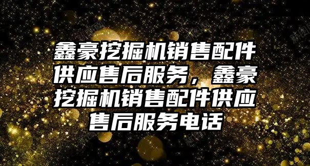 鑫豪挖掘機銷售配件供應售后服務，鑫豪挖掘機銷售配件供應售后服務電話