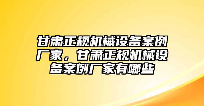 甘肅正規機械設備案例廠家，甘肅正規機械設備案例廠家有哪些