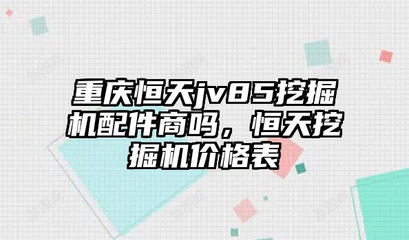 重慶恒天jv85挖掘機配件商嗎，恒天挖掘機價格表