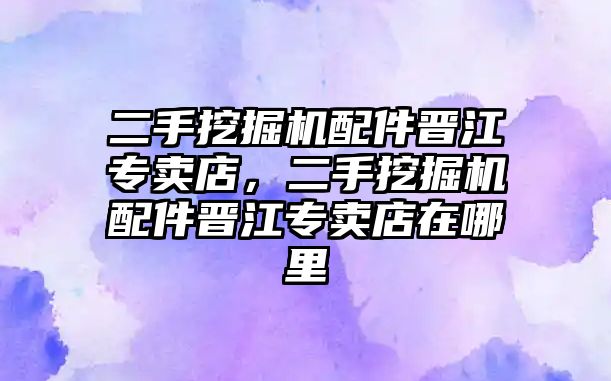 二手挖掘機配件晉江專賣店，二手挖掘機配件晉江專賣店在哪里