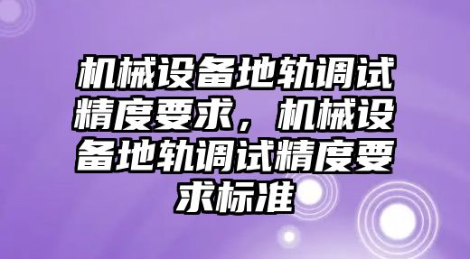 機械設備地軌調試精度要求，機械設備地軌調試精度要求標準