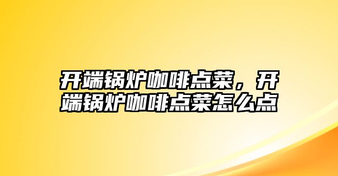 開端鍋爐咖啡點菜，開端鍋爐咖啡點菜怎么點