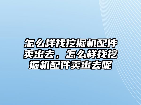 怎么樣找挖掘機(jī)配件賣出去，怎么樣找挖掘機(jī)配件賣出去呢