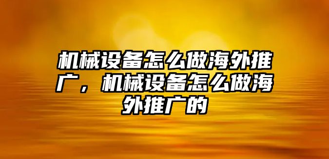 機械設備怎么做海外推廣，機械設備怎么做海外推廣的