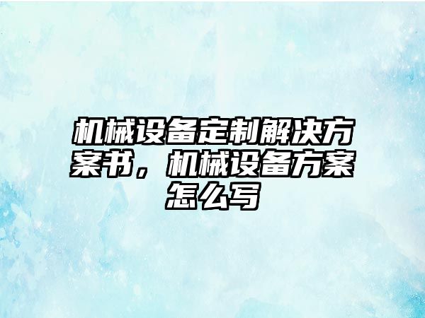 機械設(shè)備定制解決方案書，機械設(shè)備方案怎么寫