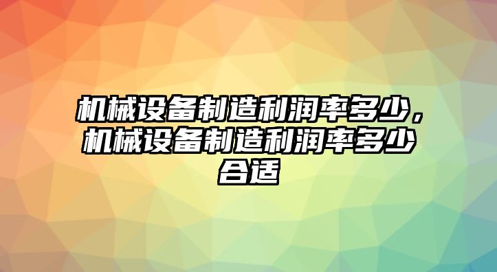 機械設(shè)備制造利潤率多少，機械設(shè)備制造利潤率多少合適