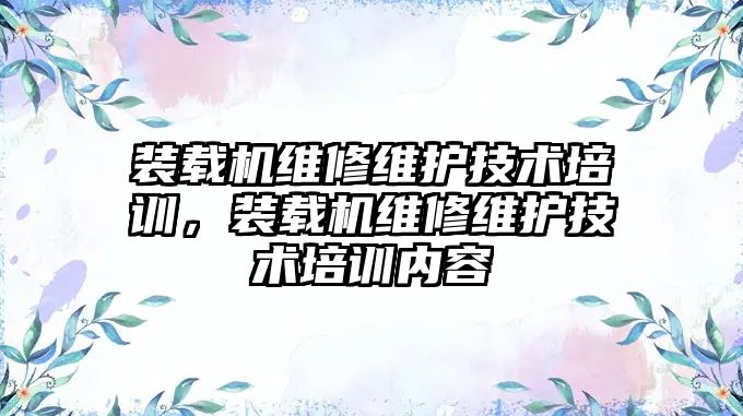 裝載機維修維護技術培訓，裝載機維修維護技術培訓內容