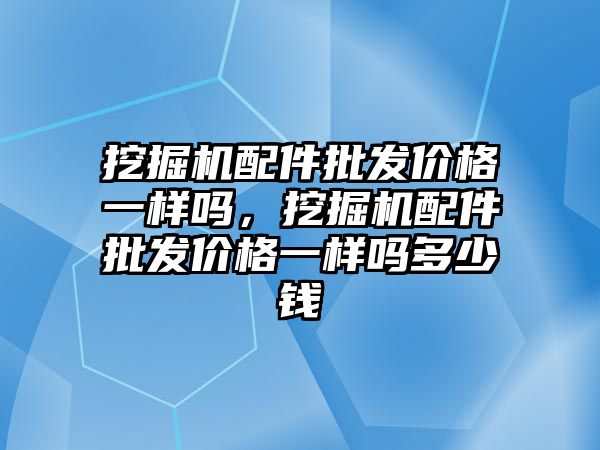 挖掘機配件批發價格一樣嗎，挖掘機配件批發價格一樣嗎多少錢