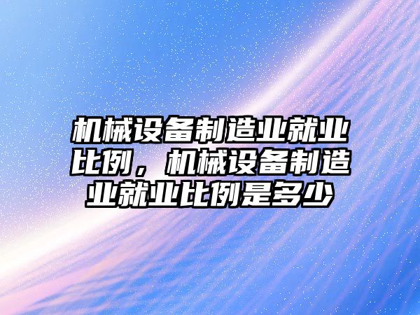 機械設(shè)備制造業(yè)就業(yè)比例，機械設(shè)備制造業(yè)就業(yè)比例是多少