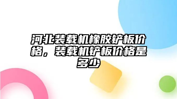 河北裝載機橡膠鏟板價格，裝載機鏟板價格是多少