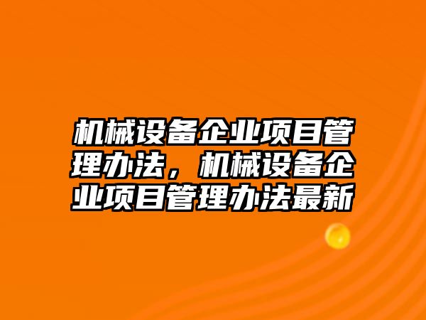 機(jī)械設(shè)備企業(yè)項(xiàng)目管理辦法，機(jī)械設(shè)備企業(yè)項(xiàng)目管理辦法最新