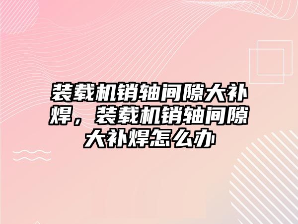 裝載機銷軸間隙大補焊，裝載機銷軸間隙大補焊怎么辦