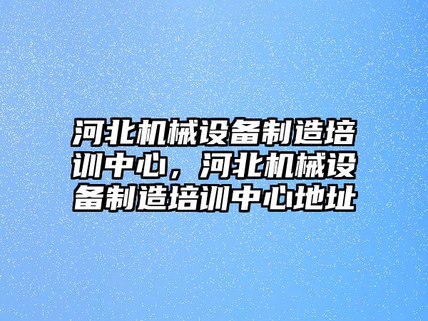 河北機械設備制造培訓中心，河北機械設備制造培訓中心地址