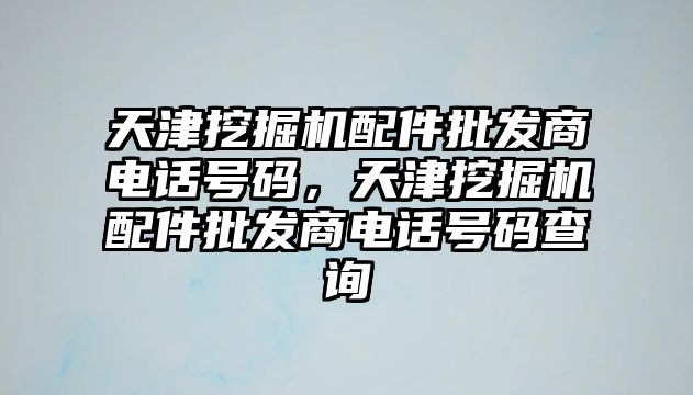 天津挖掘機配件批發商電話號碼，天津挖掘機配件批發商電話號碼查詢