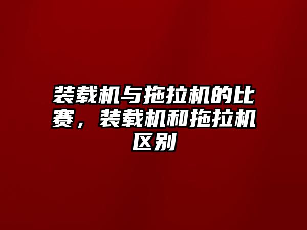 裝載機與拖拉機的比賽，裝載機和拖拉機區別