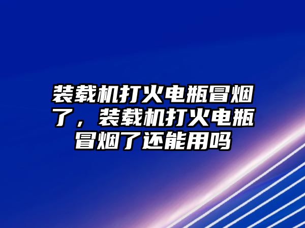 裝載機(jī)打火電瓶冒煙了，裝載機(jī)打火電瓶冒煙了還能用嗎