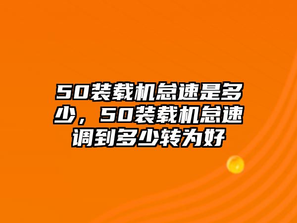 50裝載機怠速是多少，50裝載機怠速調到多少轉為好