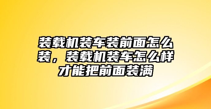 裝載機裝車裝前面怎么裝，裝載機裝車怎么樣才能把前面裝滿