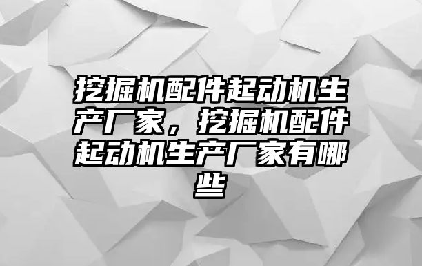 挖掘機配件起動機生產(chǎn)廠家，挖掘機配件起動機生產(chǎn)廠家有哪些