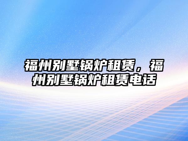 福州別墅鍋爐租賃，福州別墅鍋爐租賃電話