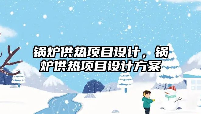 鍋爐供熱項目設計，鍋爐供熱項目設計方案