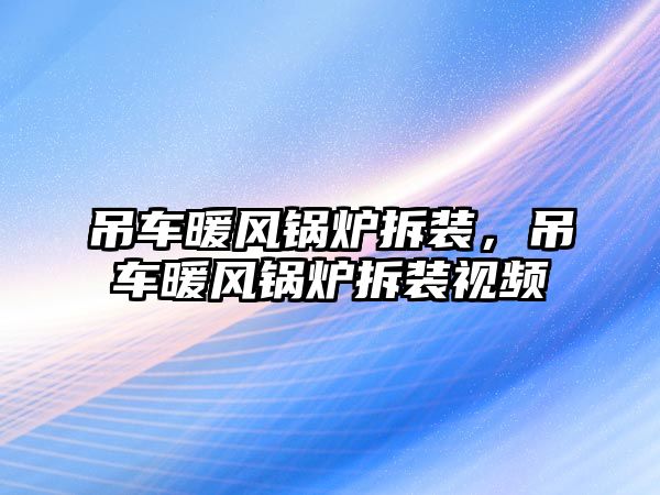 吊車暖風鍋爐拆裝，吊車暖風鍋爐拆裝視頻