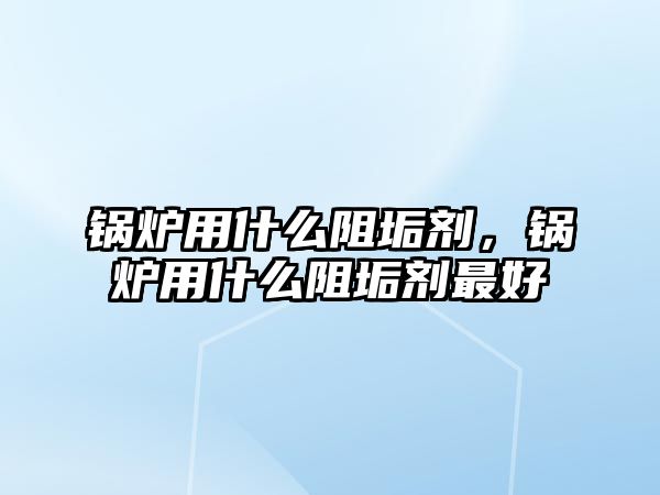 锅炉用什么阻垢剂，锅炉用什么阻垢剂最好