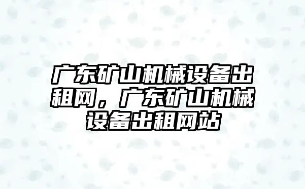 广东矿山机械设备出租网，广东矿山机械设备出租网站