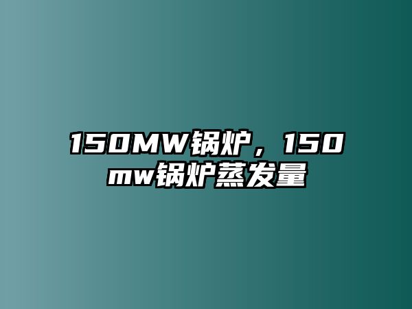 150MW鍋爐，150mw鍋爐蒸發(fā)量