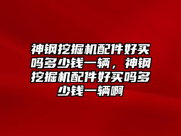 神鋼挖掘機配件好買嗎多少錢一輛，神鋼挖掘機配件好買嗎多少錢一輛啊