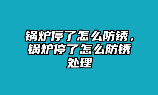 鍋爐停了怎么防銹，鍋爐停了怎么防銹處理