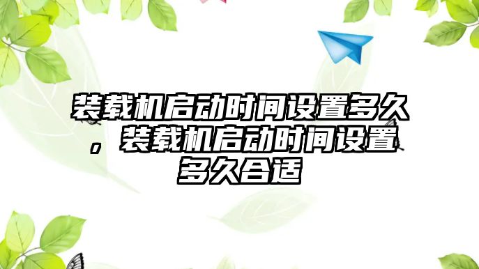 裝載機啟動時間設置多久，裝載機啟動時間設置多久合適