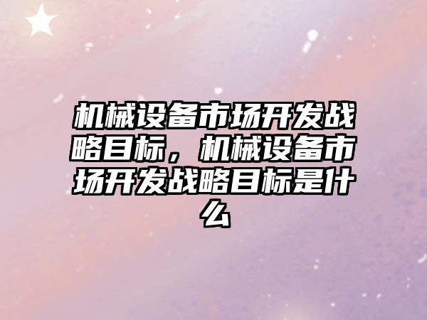 機械設備市場開發戰略目標，機械設備市場開發戰略目標是什么