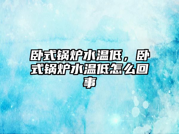 臥式鍋爐水溫低，臥式鍋爐水溫低怎么回事