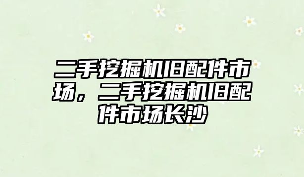 二手挖掘機舊配件市場，二手挖掘機舊配件市場長沙