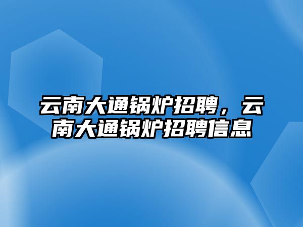 云南大通鍋爐招聘，云南大通鍋爐招聘信息