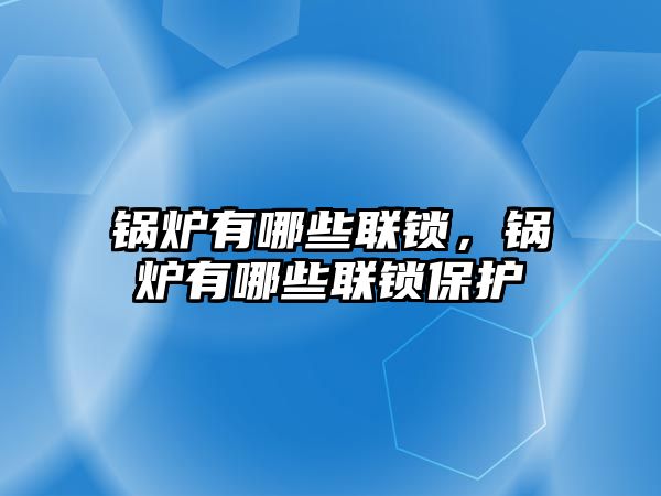 锅炉有哪些联锁，锅炉有哪些联锁保护