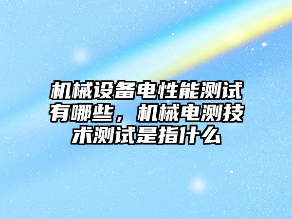 機械設備電性能測試有哪些，機械電測技術測試是指什么