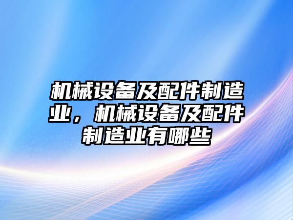 機械設備及配件制造業，機械設備及配件制造業有哪些